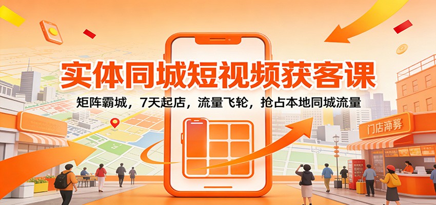 实体同城短视频获客课：矩阵霸城，7天起店，流量飞轮，抢占本地同城流量-智云网