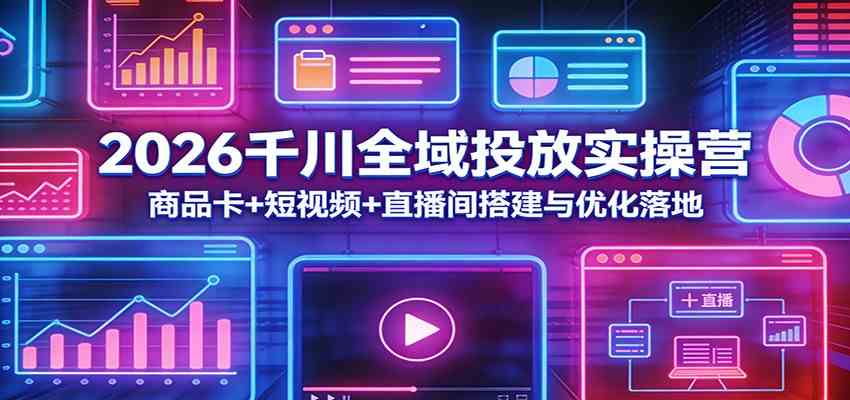 2026千川全域投放实操营:商品卡+短视频+直播间搭建与优化落地-智云网